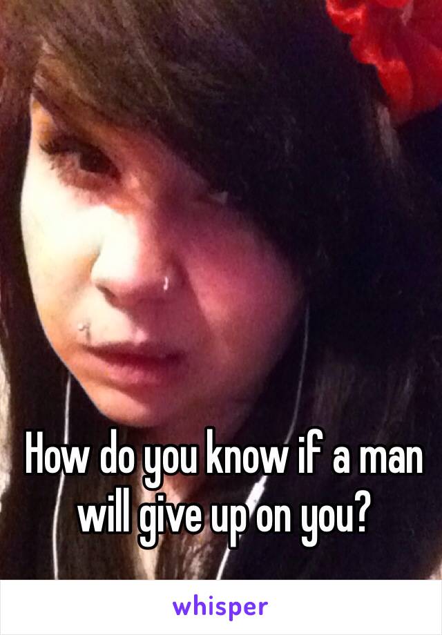 How do you know if a man will give up on you? 