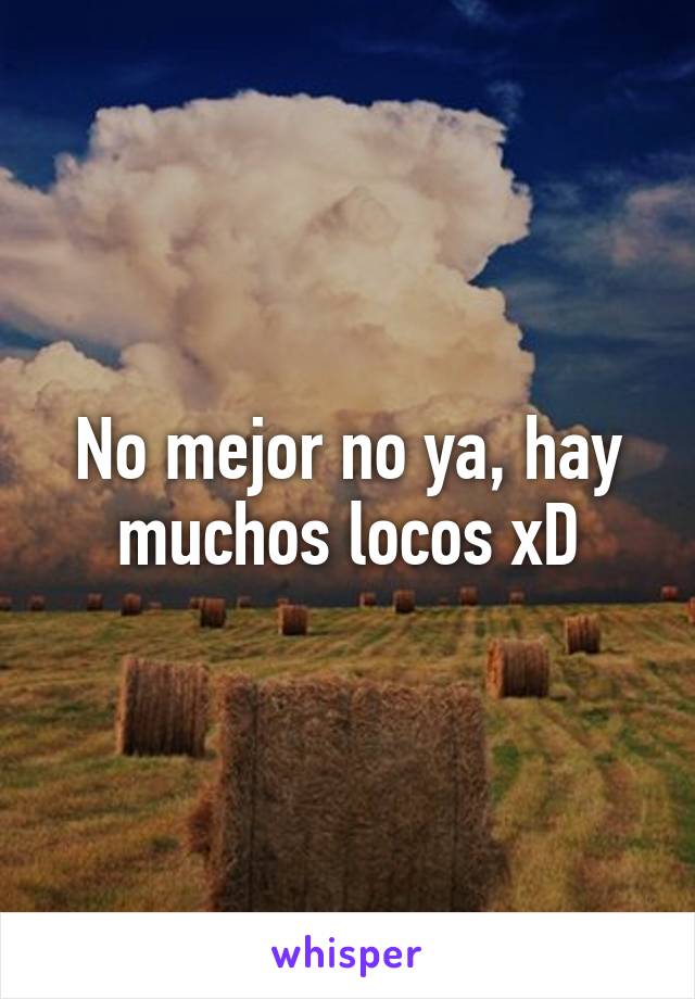 No mejor no ya, hay muchos locos xD