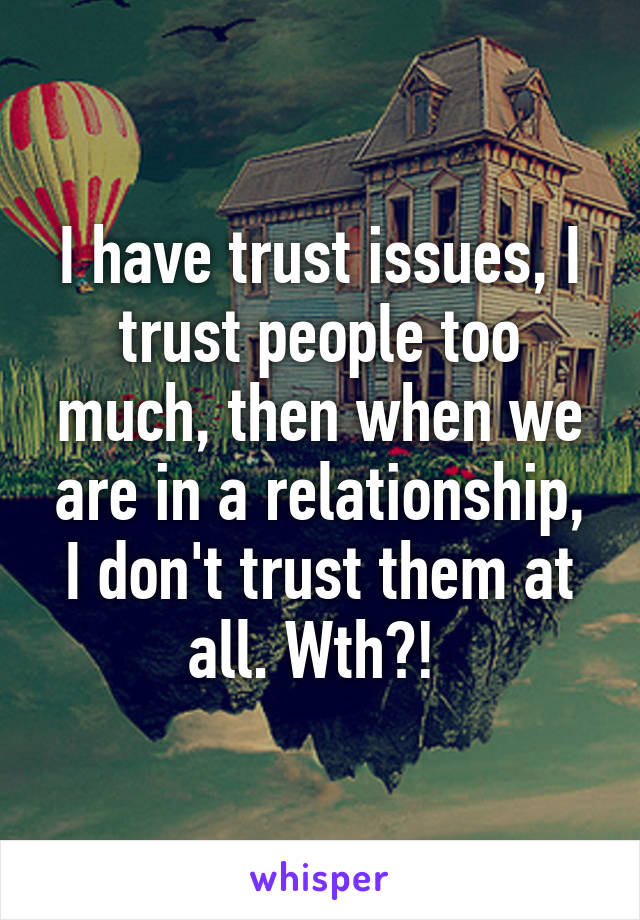 I have trust issues, I trust people too much, then when we are in a relationship, I don't trust them at all. Wth?! 