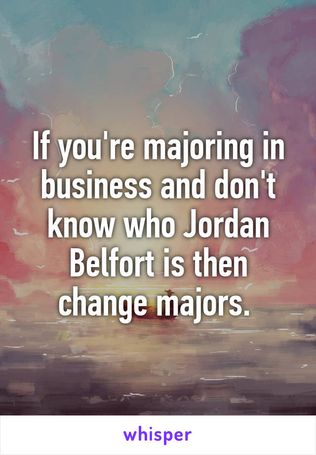 If you're majoring in business and don't know who Jordan Belfort is then change majors. 