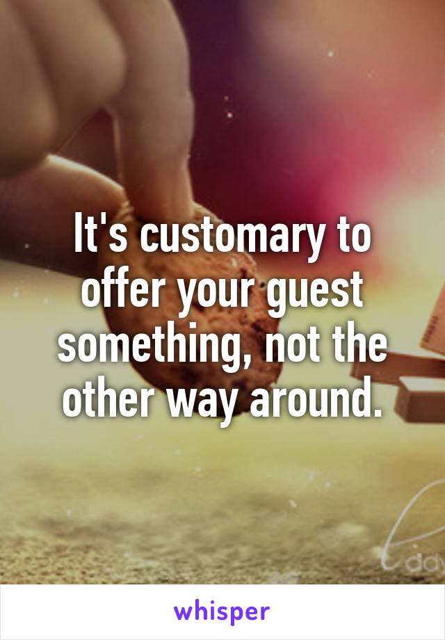 It's customary to offer your guest something, not the other way around.