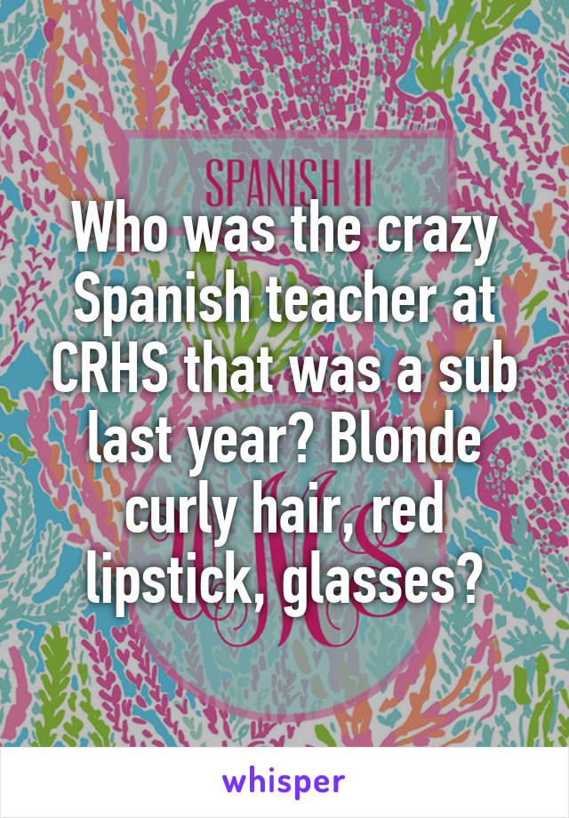 Who was the crazy Spanish teacher at CRHS that was a sub last year? Blonde curly hair, red lipstick, glasses?