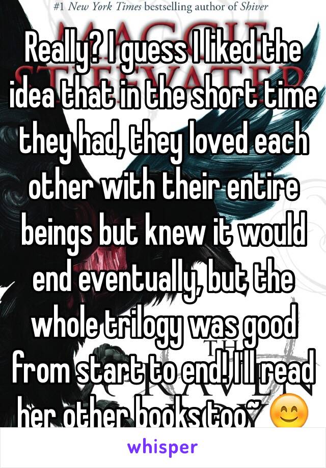 Really? I guess I liked the idea that in the short time they had, they loved each other with their entire beings but knew it would end eventually, but the whole trilogy was good from start to end! I'll read her other books too~ 😊