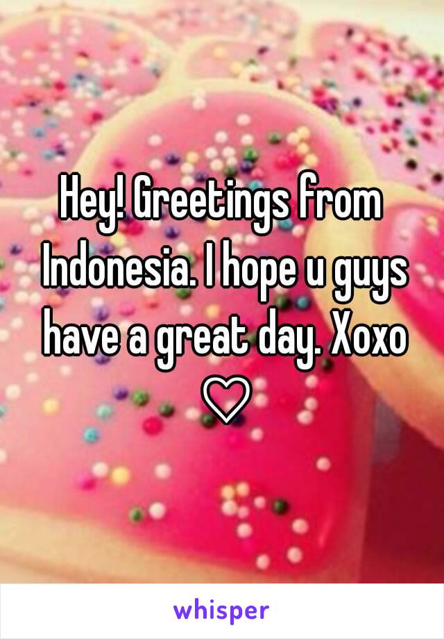 Hey! Greetings from Indonesia. I hope u guys have a great day. Xoxo ♡