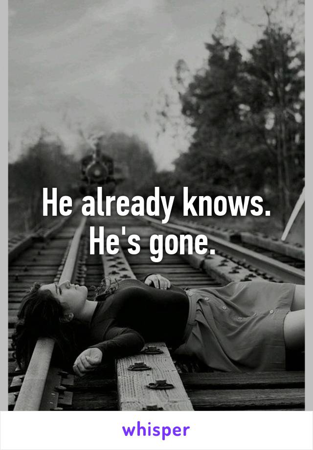 He already knows. He's gone. 