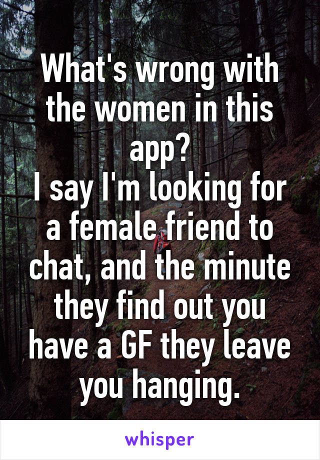 What's wrong with the women in this app?
I say I'm looking for a female friend to chat, and the minute they find out you have a GF they leave you hanging.