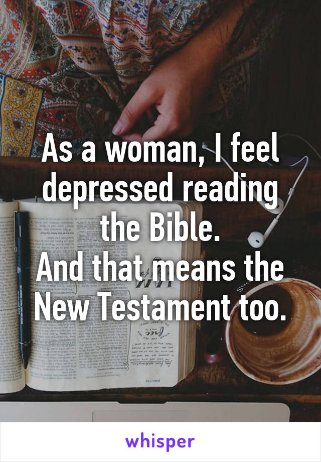 As a woman, I feel depressed reading the Bible.
And that means the New Testament too.