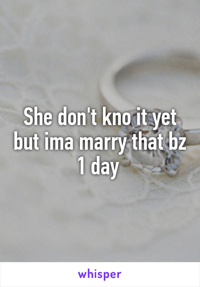 She don't kno it yet but ima marry that bz 1 day 