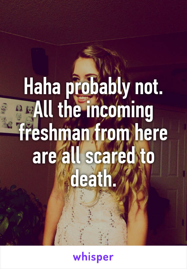 Haha probably not. All the incoming freshman from here are all scared to death.