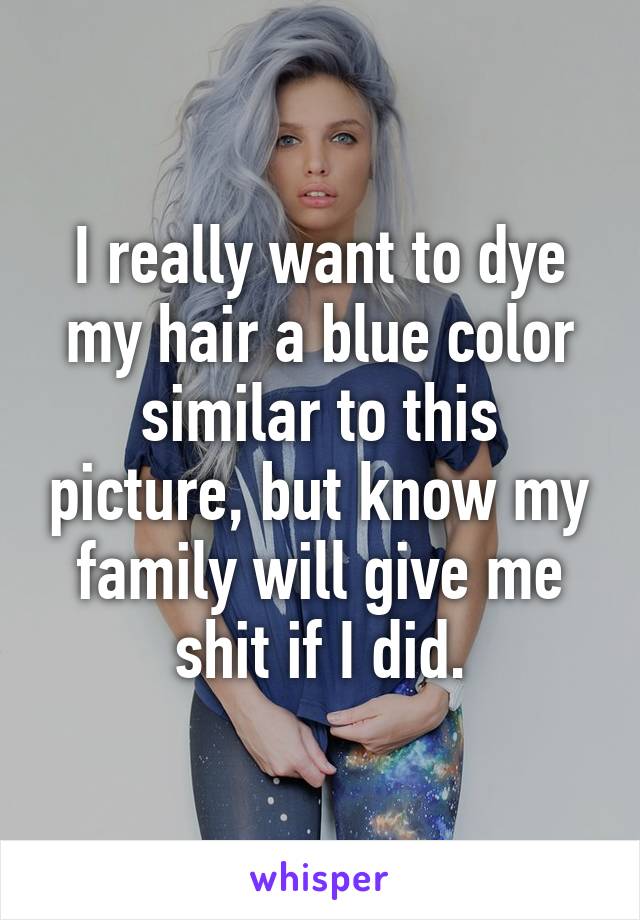 I really want to dye my hair a blue color similar to this picture, but know my family will give me shit if I did.