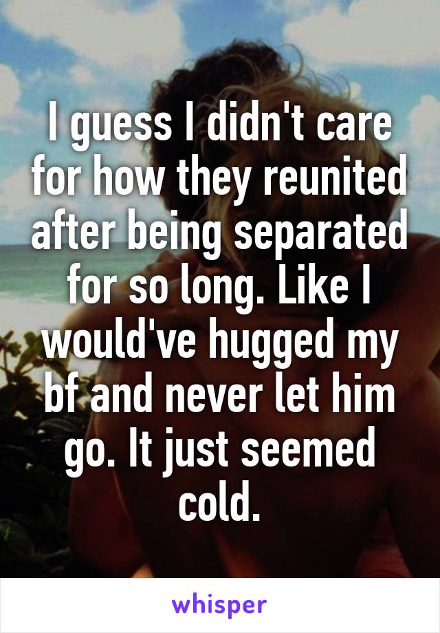 I guess I didn't care for how they reunited after being separated for so long. Like I would've hugged my bf and never let him go. It just seemed cold.