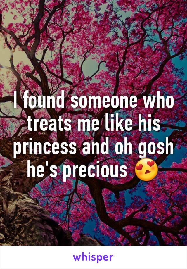 I found someone who treats me like his princess and oh gosh he's precious 😍