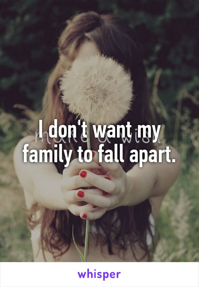 I don't want my family to fall apart.