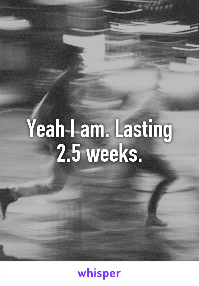 Yeah I am. Lasting 2.5 weeks.