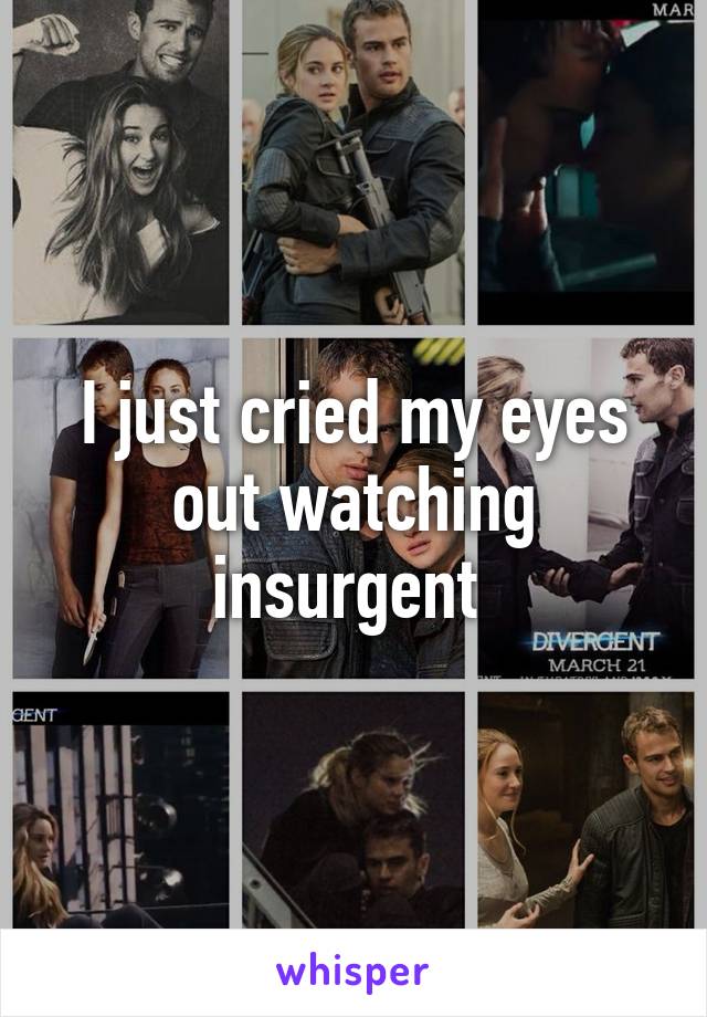 I just cried my eyes out watching insurgent 