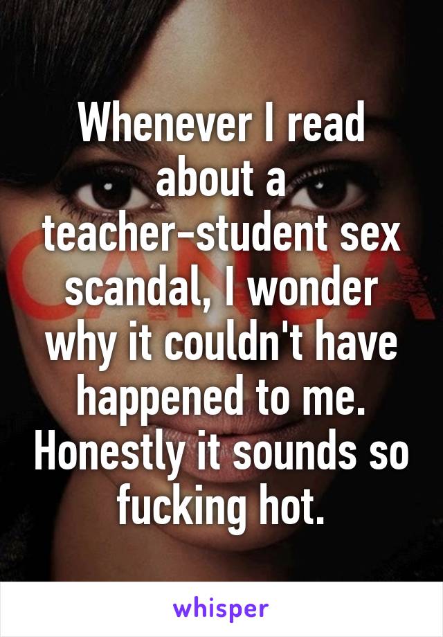 Whenever I read about a teacher-student sex scandal, I wonder why it couldn't have happened to me. Honestly it sounds so fucking hot.