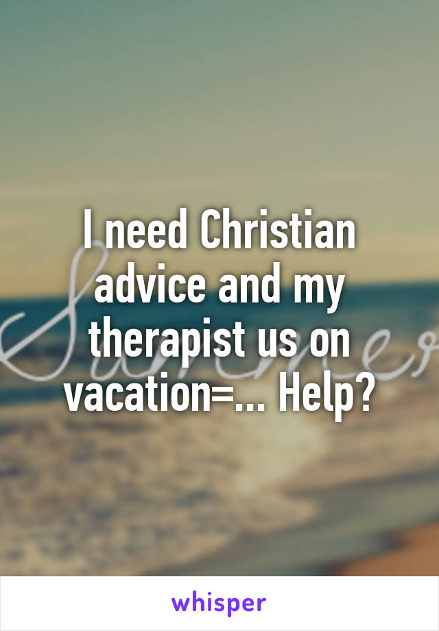 I need Christian advice and my therapist us on vacation=... Help?