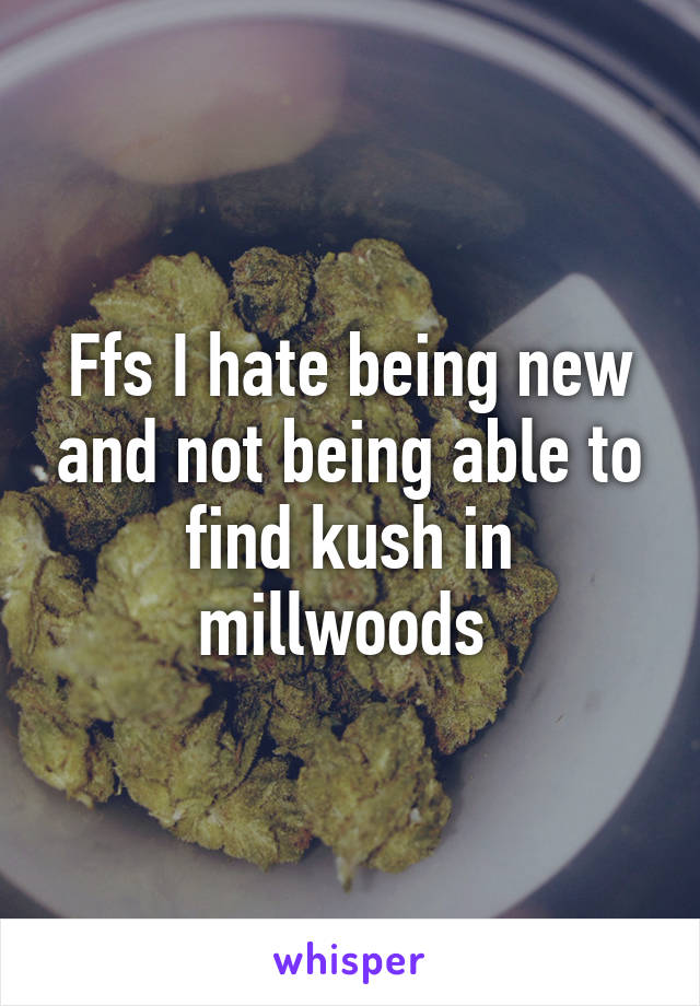 Ffs I hate being new and not being able to find kush in millwoods 