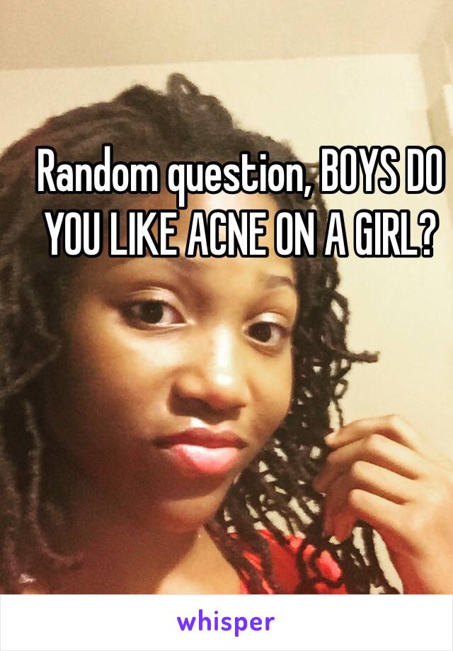 Random question, BOYS DO YOU LIKE ACNE ON A GIRL?