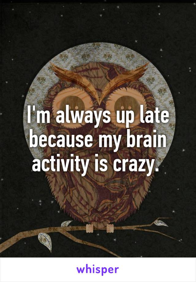 I'm always up late because my brain activity is crazy. 