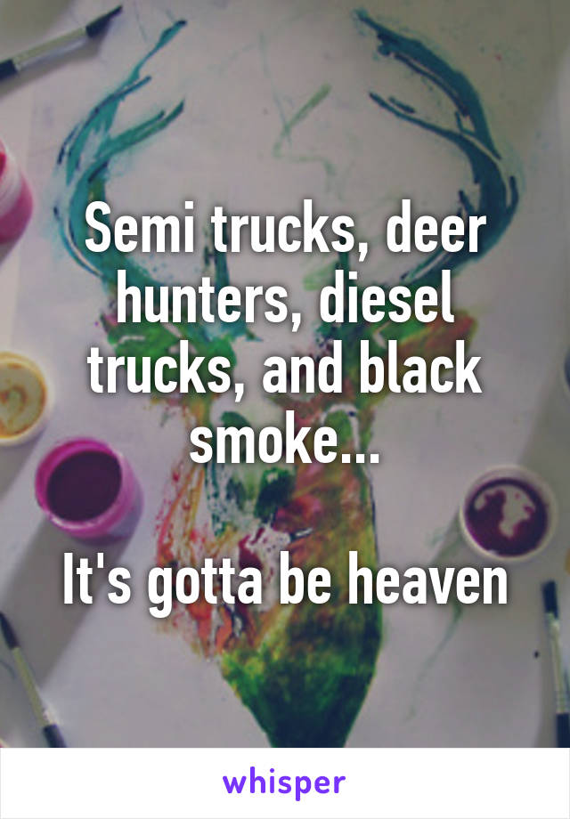 Semi trucks, deer hunters, diesel trucks, and black smoke...

It's gotta be heaven