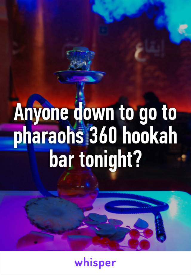 Anyone down to go to pharaohs 360 hookah bar tonight?