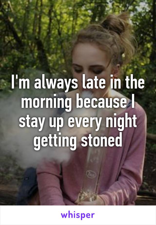 I'm always late in the morning because I stay up every night getting stoned