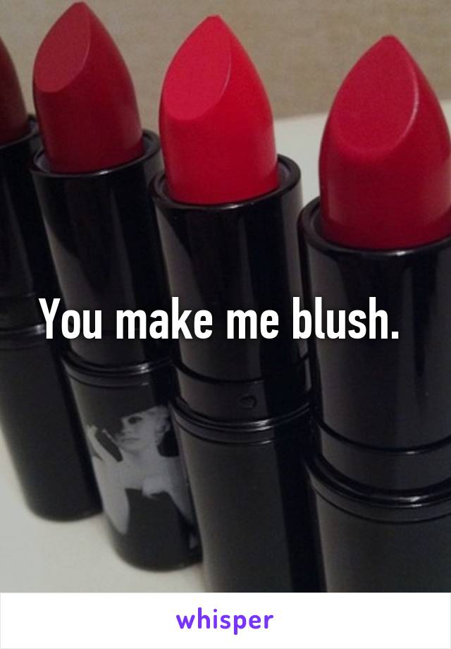 You make me blush. 