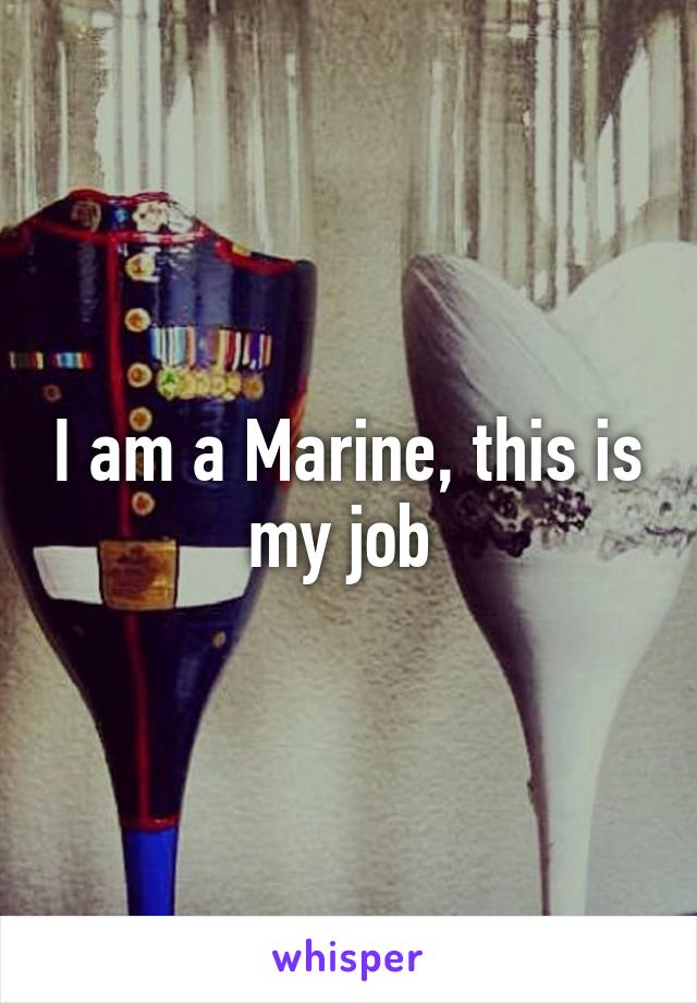 I am a Marine, this is my job 