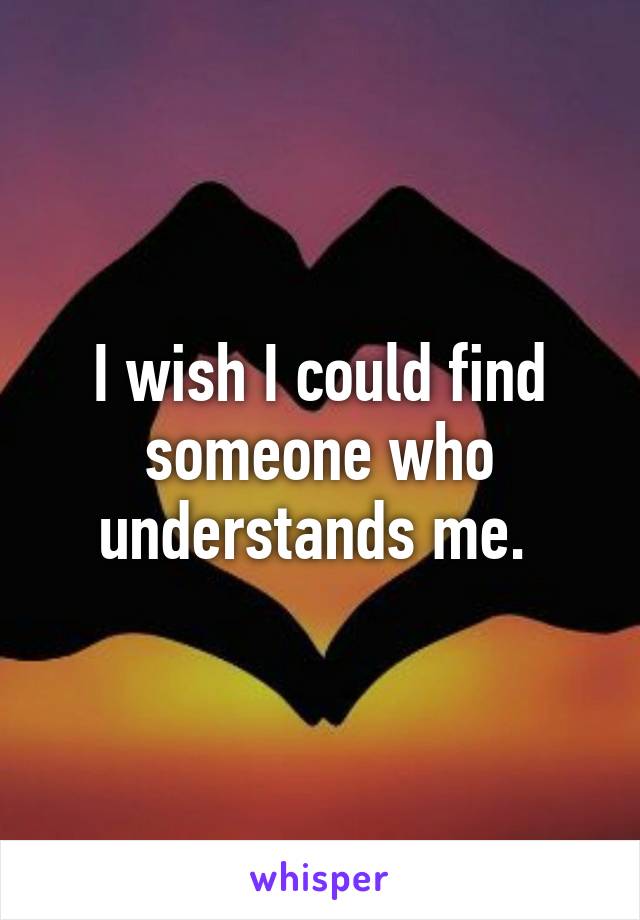 I wish I could find someone who understands me. 