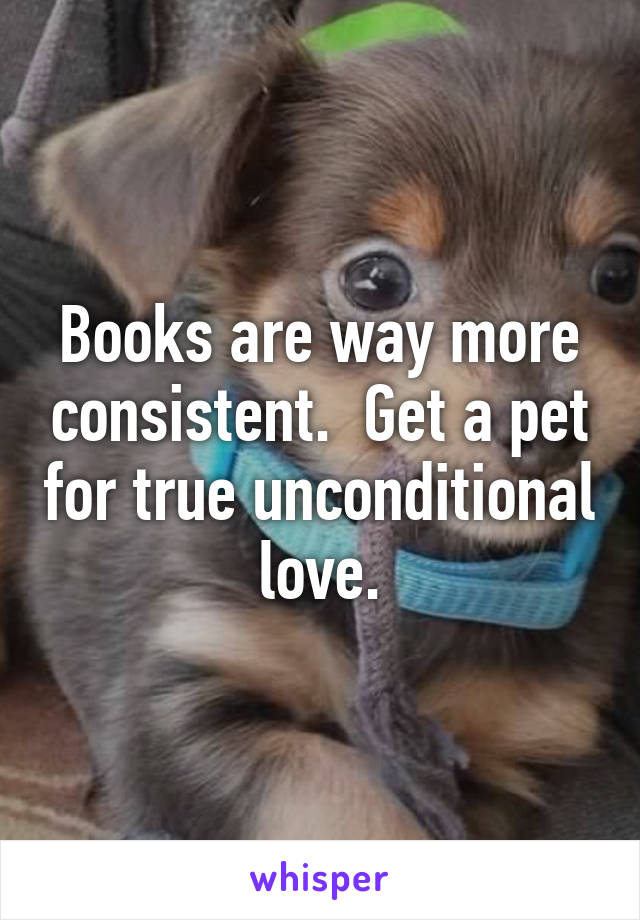 Books are way more consistent.  Get a pet for true unconditional love.