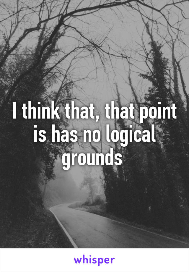 I think that, that point is has no logical grounds 