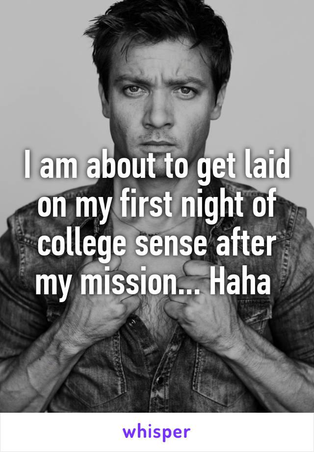 I am about to get laid on my first night of college sense after my mission... Haha 