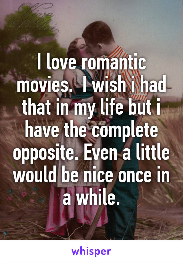 I love romantic movies.  I wish i had that in my life but i have the complete opposite. Even a little would be nice once in a while.