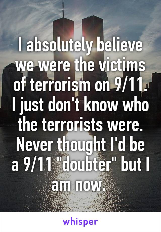 I absolutely believe we were the victims of terrorism on 9/11. I just don't know who the terrorists were. Never thought I'd be a 9/11 "doubter" but I am now. 