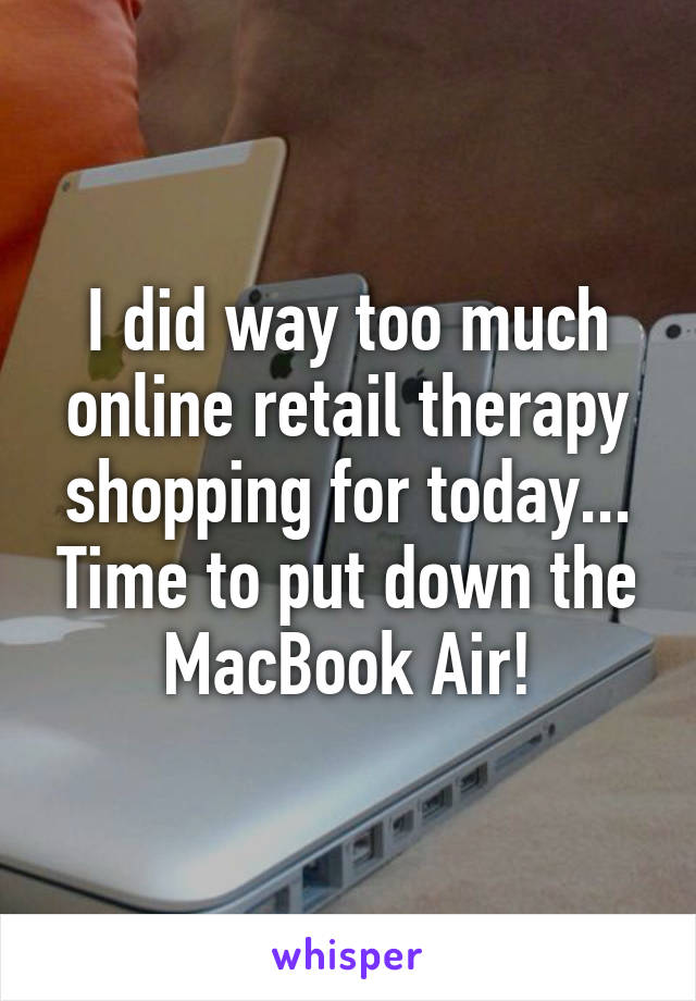 I did way too much online retail therapy shopping for today... Time to put down the MacBook Air!