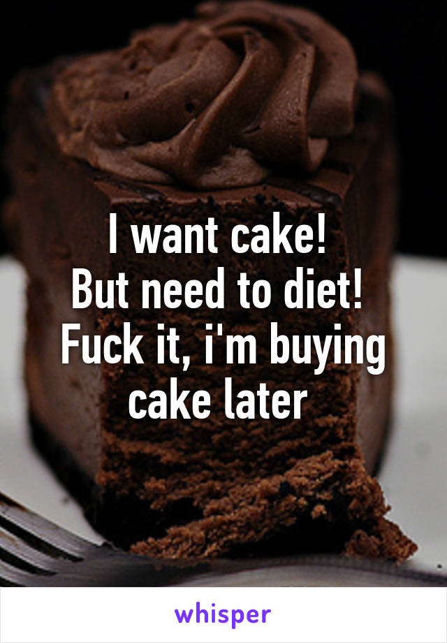 I want cake! 
But need to diet! 
Fuck it, i'm buying cake later 