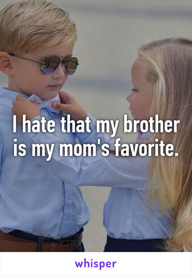 I hate that my brother is my mom's favorite.