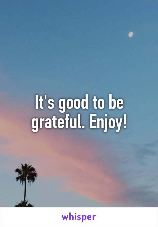 It's good to be grateful. Enjoy!