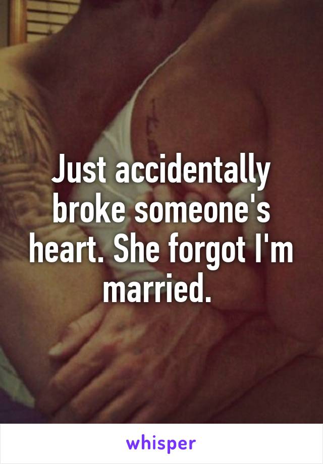 Just accidentally broke someone's heart. She forgot I'm married. 