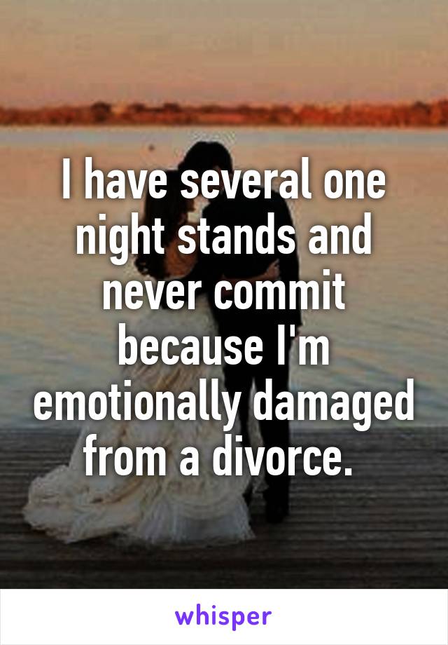 I have several one night stands and never commit because I'm emotionally damaged from a divorce. 