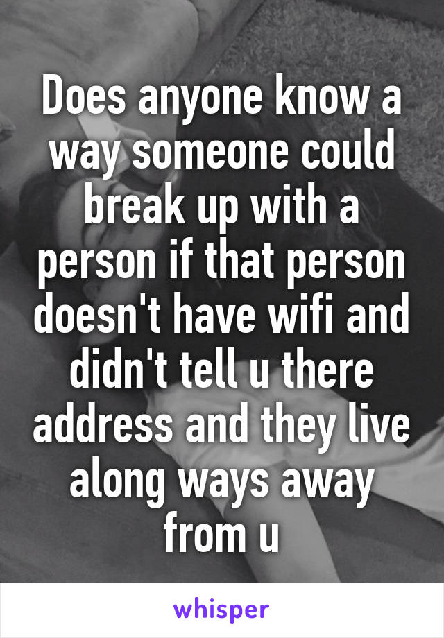 Does anyone know a way someone could break up with a person if that person doesn't have wifi and didn't tell u there address and they live along ways away from u