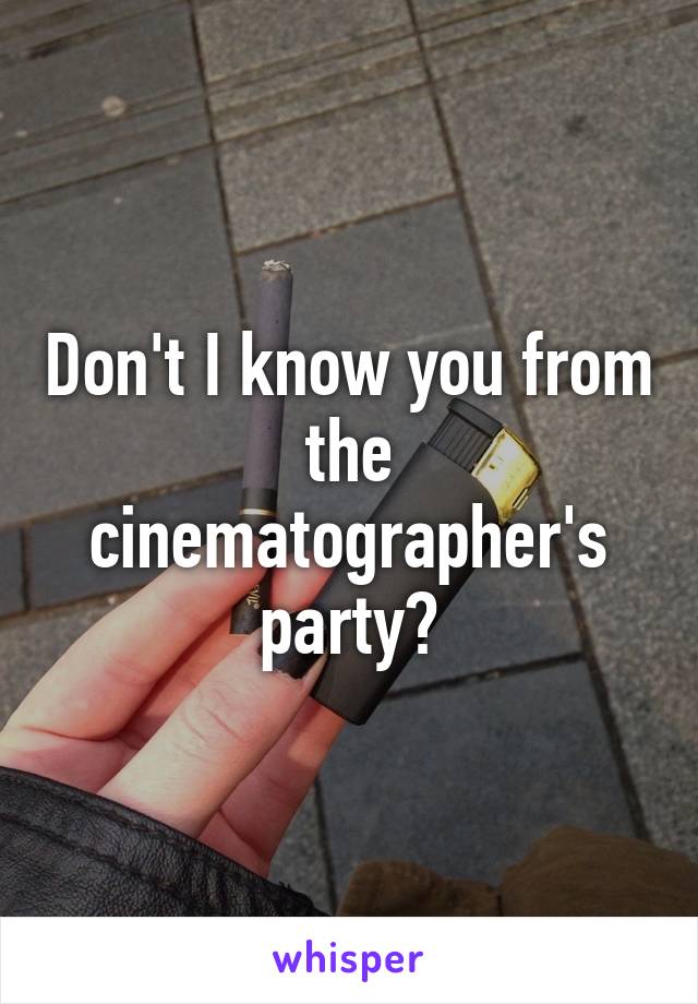 Don't I know you from the cinematographer's party?