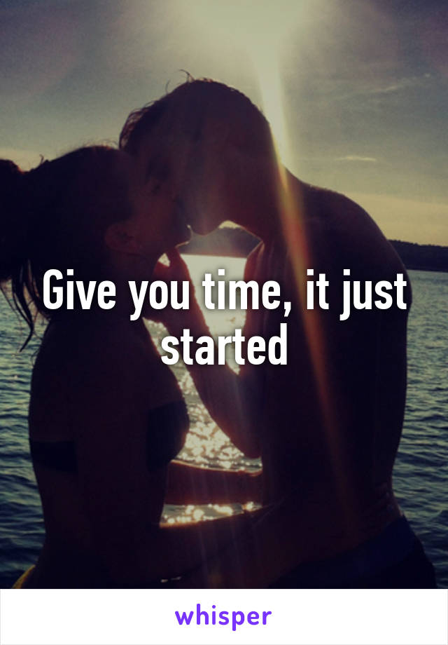 Give you time, it just started