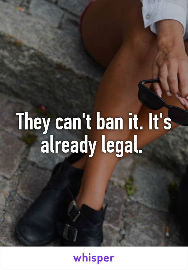 They can't ban it. It's already legal. 