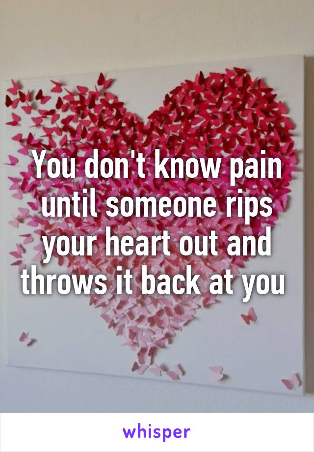 You don't know pain until someone rips your heart out and throws it back at you 