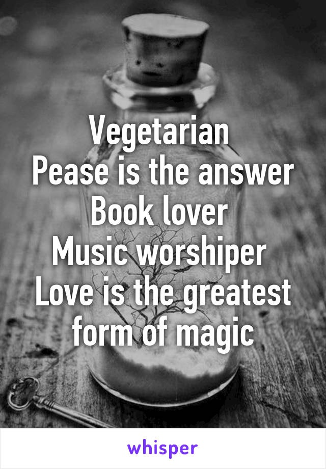 Vegetarian 
Pease is the answer
Book lover 
Music worshiper 
Love is the greatest form of magic