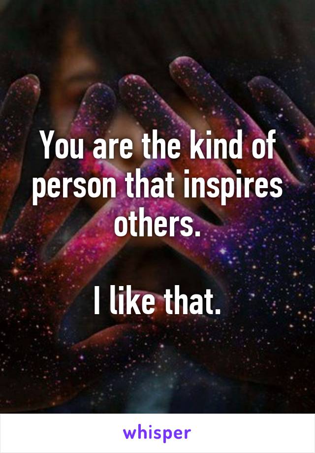 You are the kind of person that inspires others.

I like that.