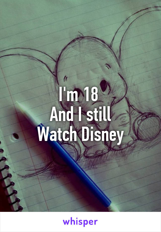 I'm 18 
And I still
Watch Disney