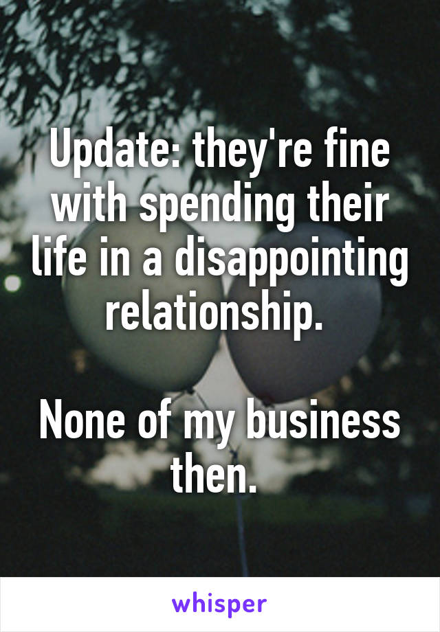 Update: they're fine with spending their life in a disappointing relationship. 

None of my business then. 